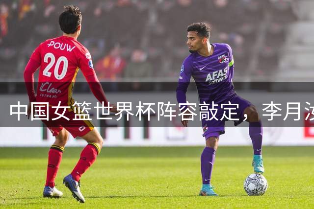 中国女篮世界杯阵容敲定，李月汝因证件遗失无缘参赛