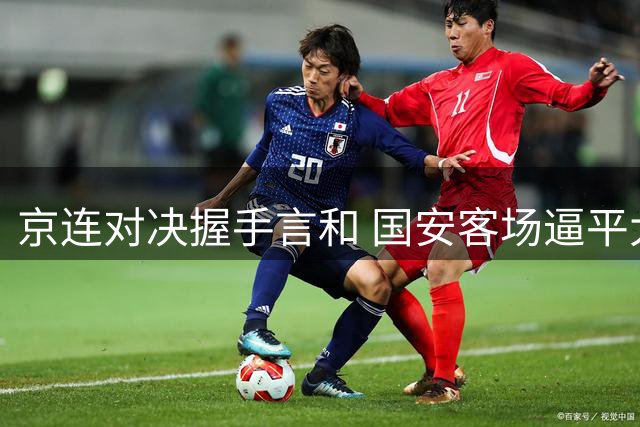 京连对决握手言和 国安客场逼平大连英博