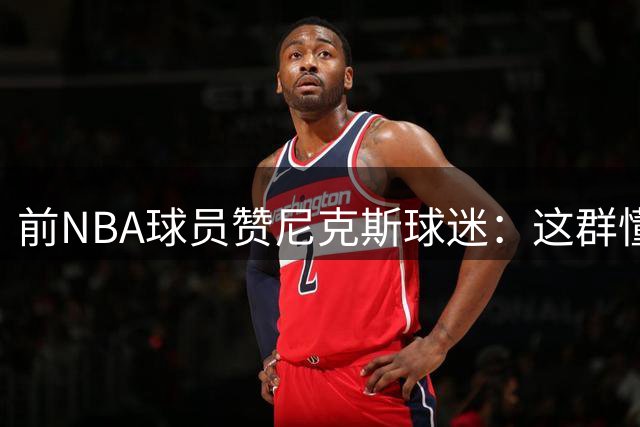 前NBA球员赞尼克斯球迷：这群懂球的人值得夺冠