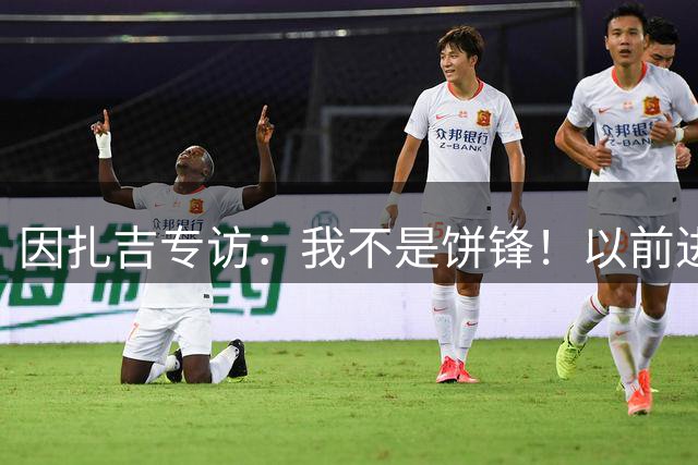 因扎吉专访：我不是饼锋！以前进过任意球和倒钩