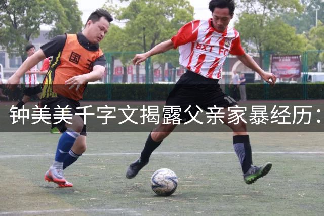 钟美美千字文揭露父亲家暴经历：暴力非阳刚