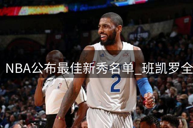 NBA公布最佳新秀名单 班凯罗全票领衔第一阵容